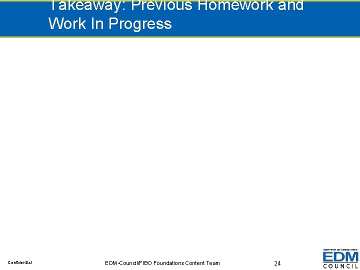 Takeaway: Previous Homework and Work In Progress Confidential EDM-Council/FIBO Foundations Content Team 24 