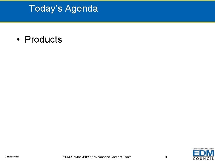 Today’s Agenda • Products Confidential EDM-Council/FIBO Foundations Content Team 9 