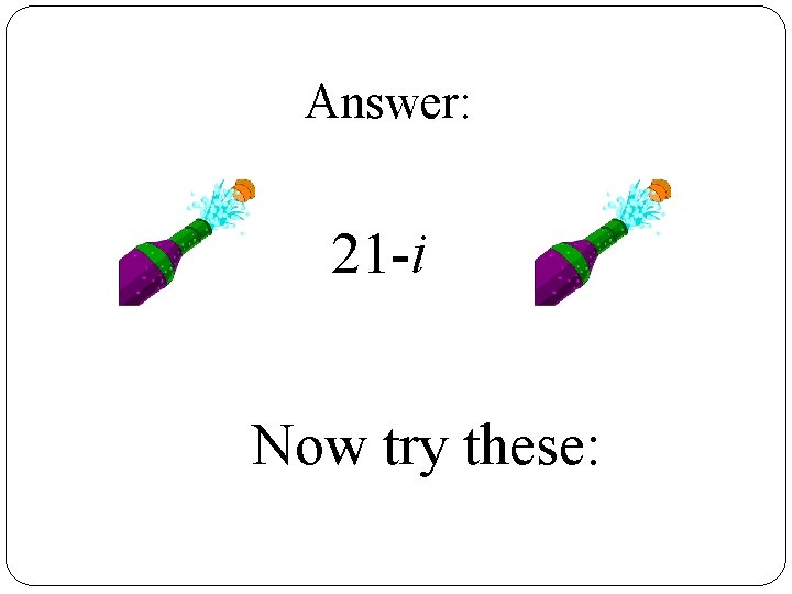 Answer: 21 -i Now try these: 