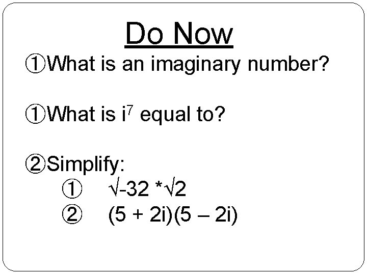 Do Now ①What is an imaginary number? ①What is i 7 equal to? ②Simplify: