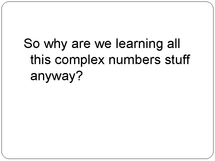 So why are we learning all this complex numbers stuff anyway? 