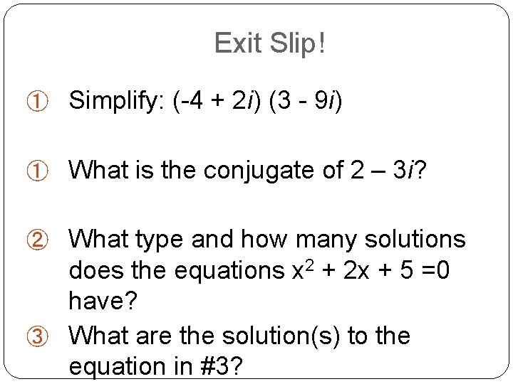 Exit Slip! ① Simplify: (-4 + 2 i) (3 - 9 i) ① What