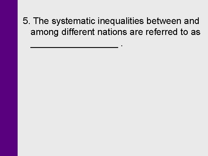 5. The systematic inequalities between and among different nations are referred to as _________.