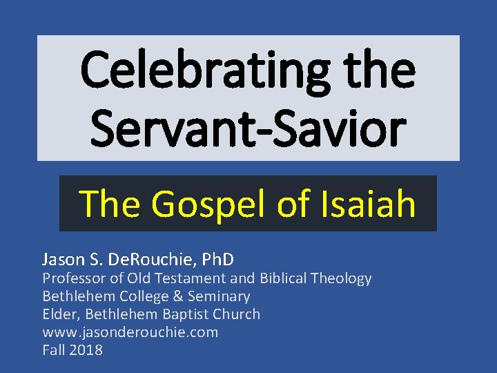 Celebrating the Servant-Savior The Gospel of Isaiah Jason S. De. Rouchie, Ph. D Professor