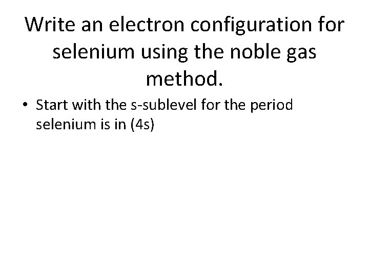 Write an electron configuration for selenium using the noble gas method. • Start with