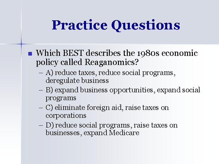 Practice Questions n Which BEST describes the 1980 s economic policy called Reaganomics? –