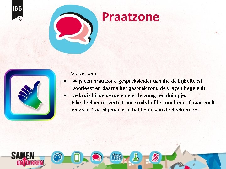 Praatzone Aan de slag Wijs een praatzone-gespreksleider aan die de bijbeltekst voorleest en daarna