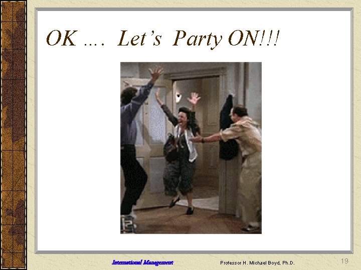 OK …. Let’s Party ON!!! International Management Professor H. Michael Boyd, Ph. D. 19