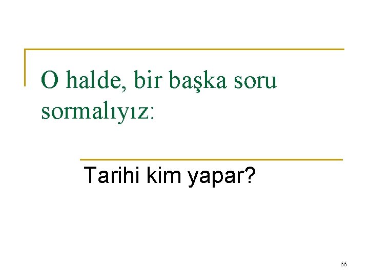 O halde, bir başka soru sormalıyız: Tarihi kim yapar? 66 