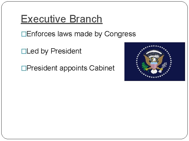 Executive Branch �Enforces laws made by Congress �Led by President �President appoints Cabinet 