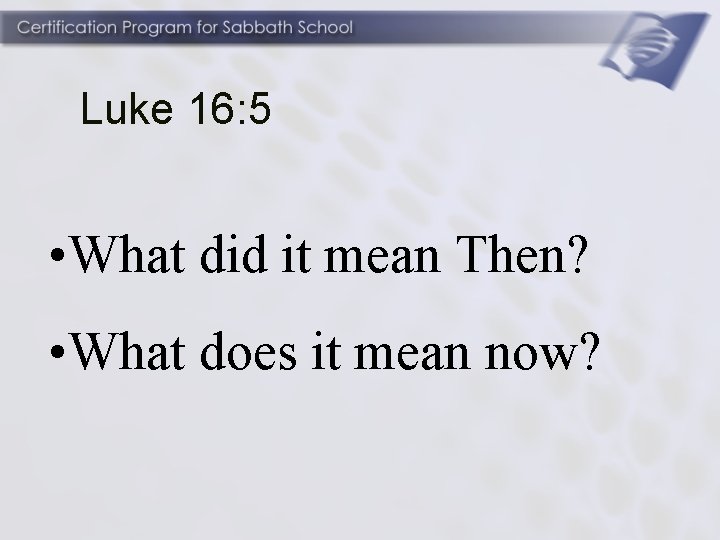 Luke 16: 5 • What did it mean Then? • What does it mean