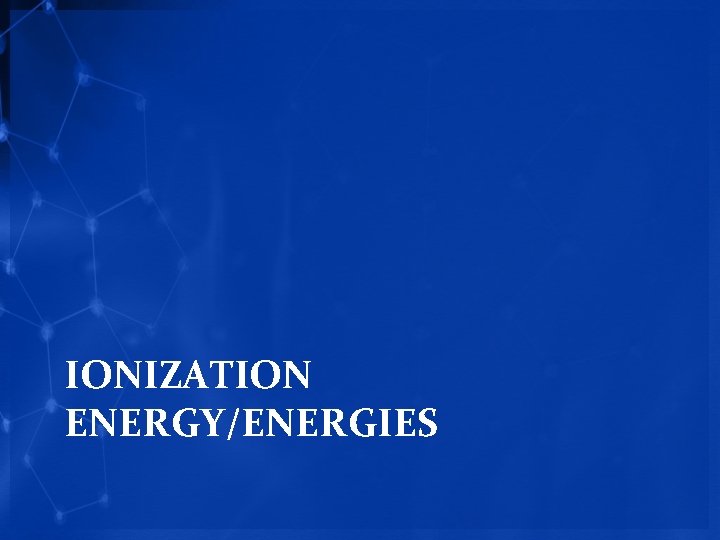 IONIZATION ENERGY/ENERGIES 