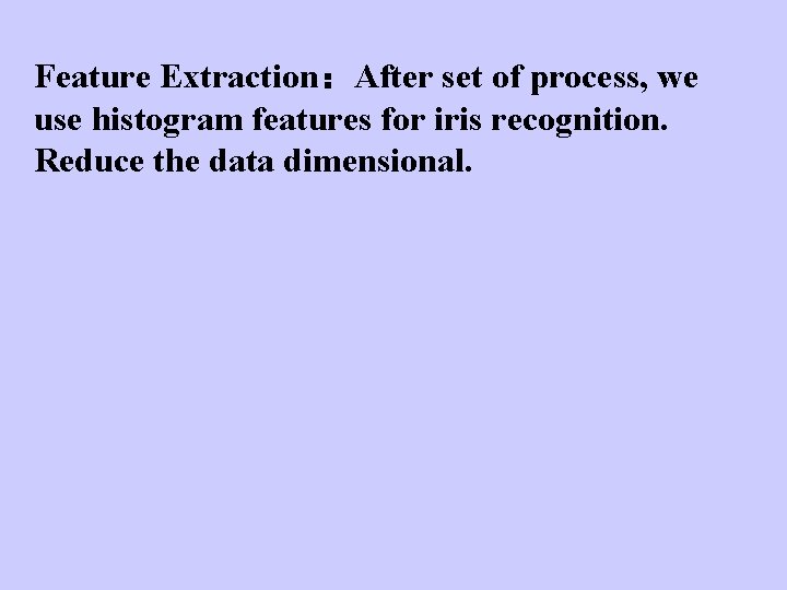 Feature Extraction：After set of process, we use histogram features for iris recognition. Reduce the