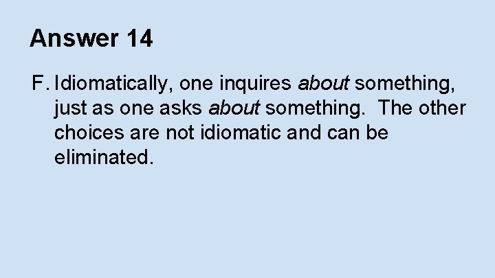 Answer 14 F. Idiomatically, one inquires about something, just as one asks about something.
