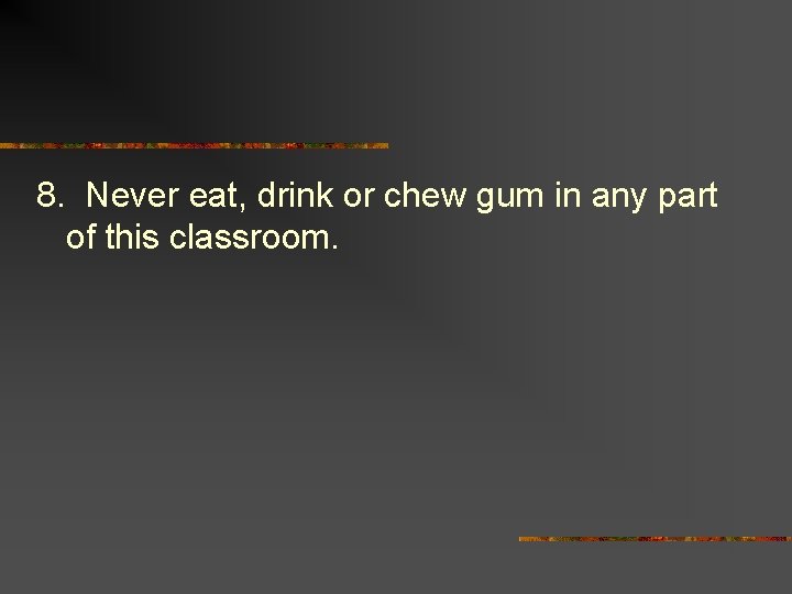 8. Never eat, drink or chew gum in any part of this classroom. 