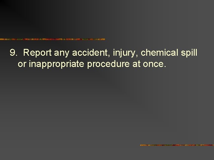 9. Report any accident, injury, chemical spill or inappropriate procedure at once. 