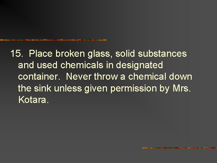 15. Place broken glass, solid substances and used chemicals in designated container. Never throw