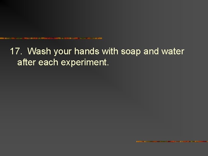 17. Wash your hands with soap and water after each experiment. 
