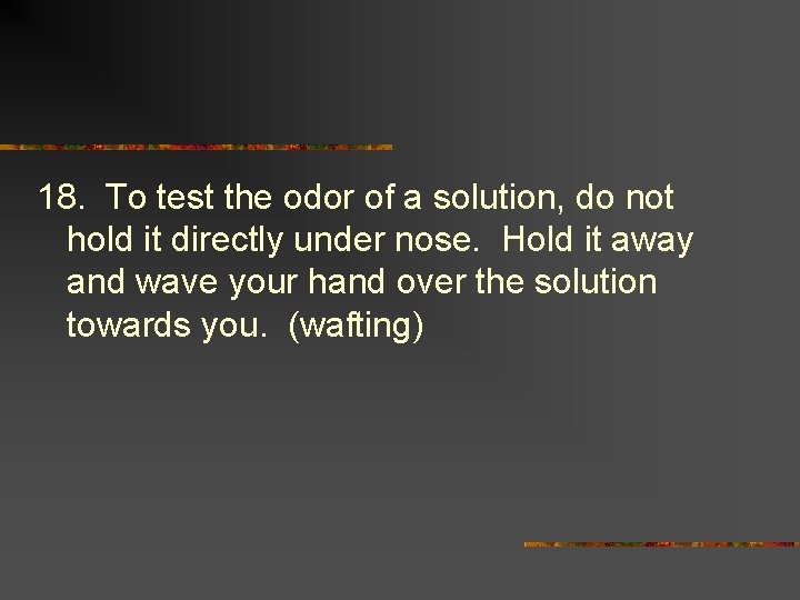 18. To test the odor of a solution, do not hold it directly under
