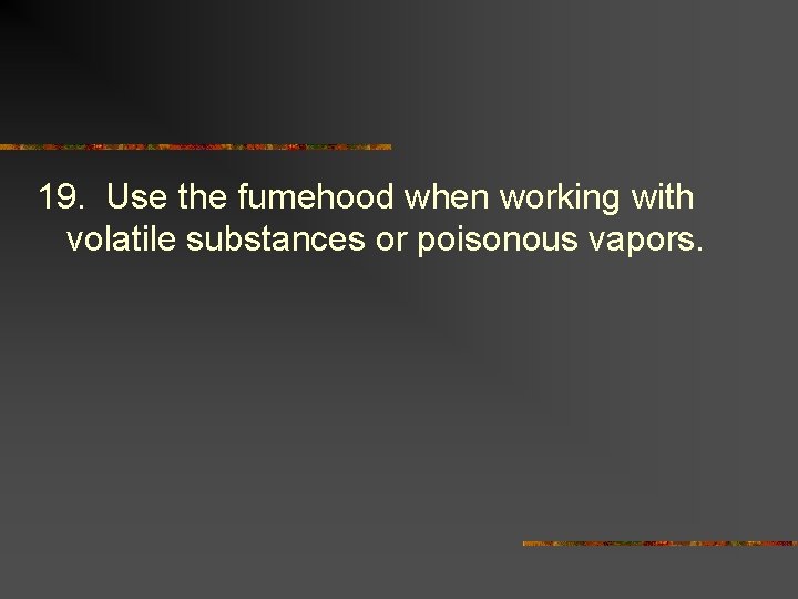 19. Use the fumehood when working with volatile substances or poisonous vapors. 