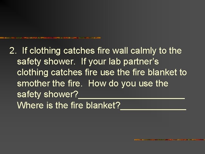 2. If clothing catches fire wall calmly to the safety shower. If your lab