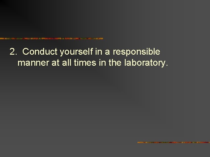 2. Conduct yourself in a responsible manner at all times in the laboratory. 