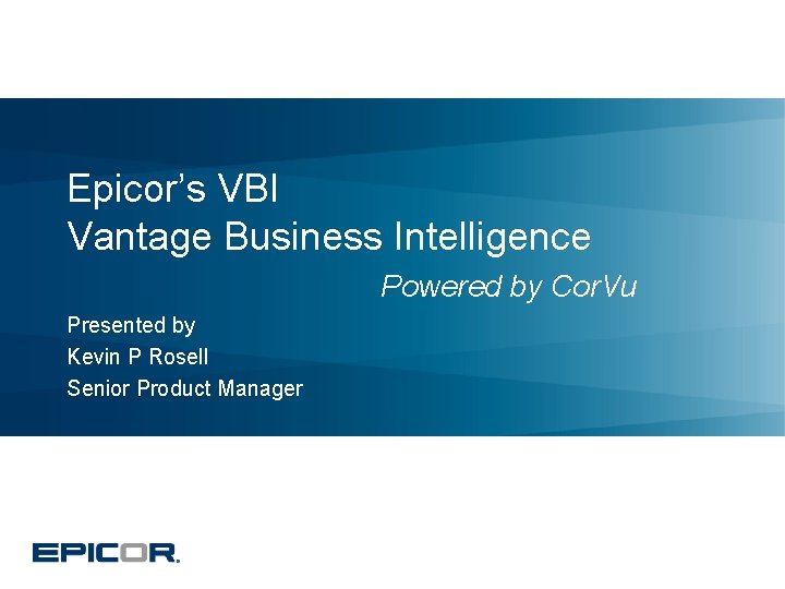 Epicor’s VBI Vantage Business Intelligence Powered by Cor. Vu Presented by Kevin P Rosell