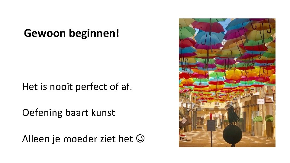 Gewoon beginnen! Het is nooit perfect of af. Oefening baart kunst Alleen je moeder