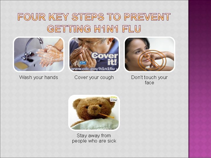 Wash your hands Cover your cough Stay away from people who are sick Don’t