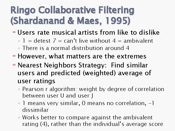 Ringo Collaborative Filtering (Shardanand & Maes, 1995) Users rate musical artists from like to