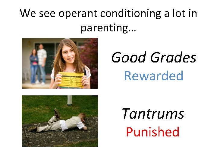 We see operant conditioning a lot in parenting… Good Grades Rewarded Tantrums Punished 