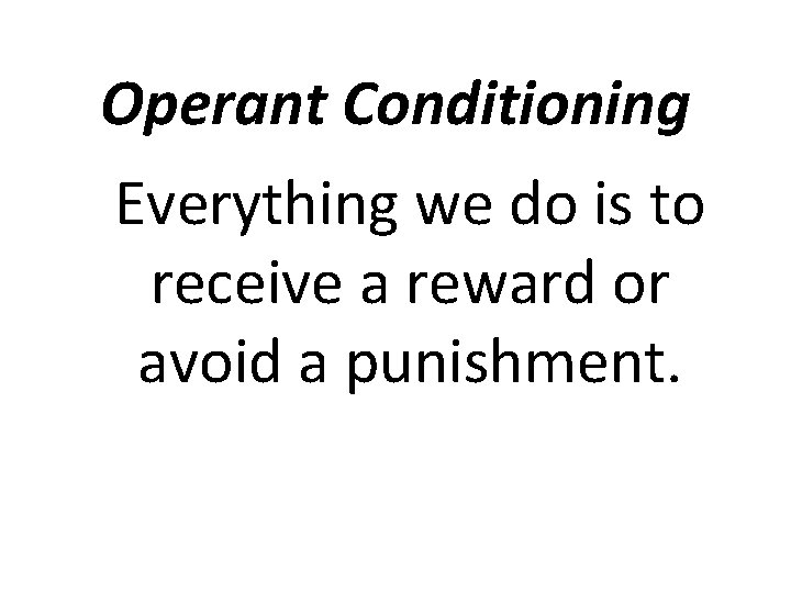 Operant Conditioning Everything we do is to receive a reward or avoid a punishment.