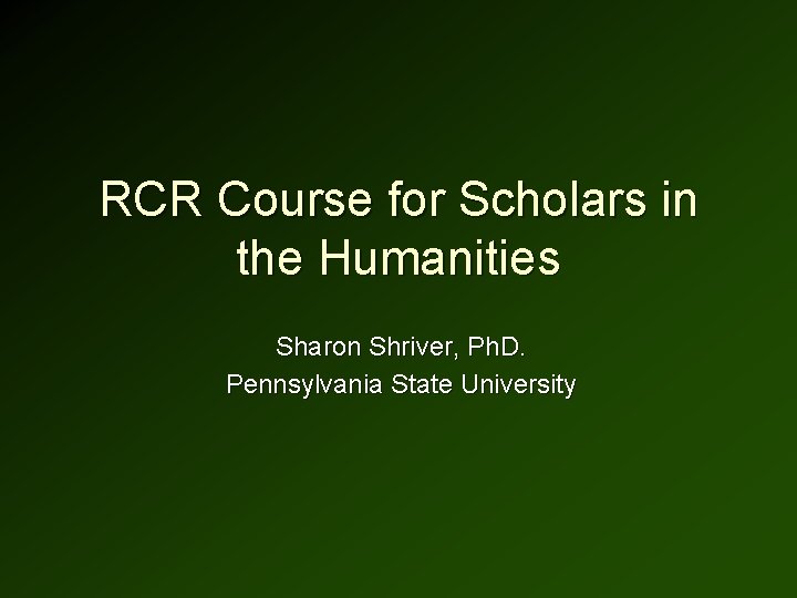 RCR Course for Scholars in the Humanities Sharon Shriver, Ph. D. Pennsylvania State University