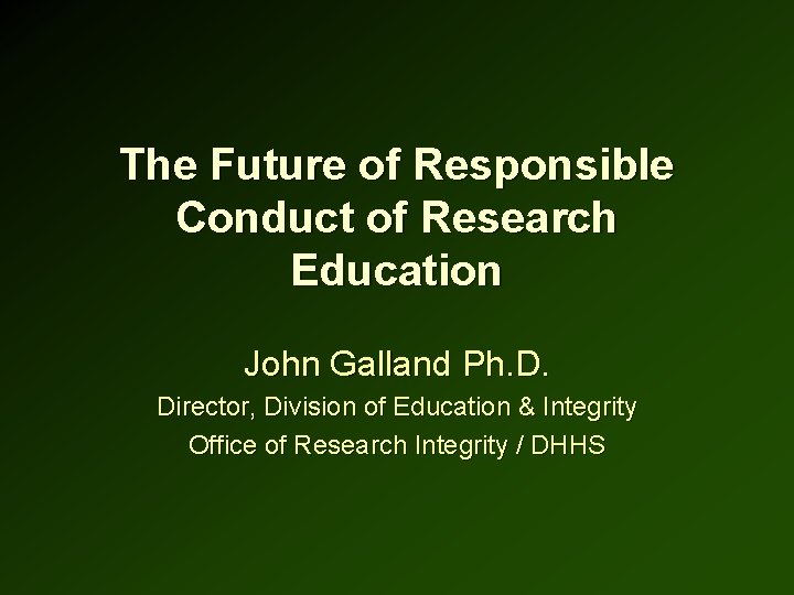 The Future of Responsible Conduct of Research Education John Galland Ph. D. Director, Division