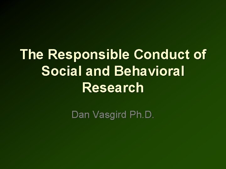 The Responsible Conduct of Social and Behavioral Research Dan Vasgird Ph. D. 