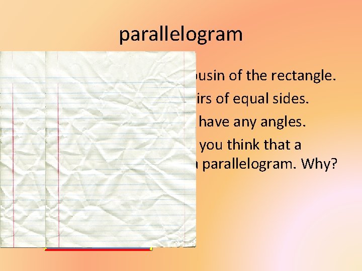 parallelogram The parallelogram is the cousin of the rectangle. • A parallelogram has 2
