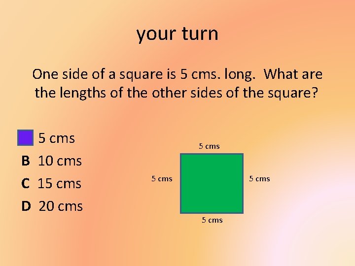 your turn One side of a square is 5 cms. long. What are the