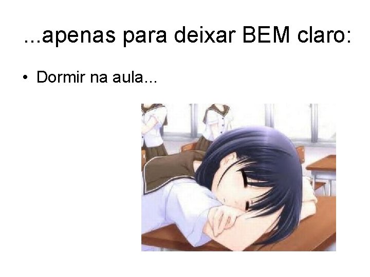 . . . apenas para deixar BEM claro: • Dormir na aula. . .