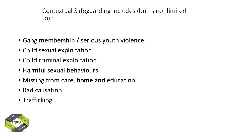 Contextual Safeguarding includes (but is not limited to) : • Gang membership / serious