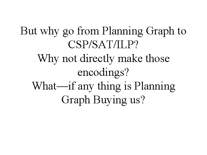 But why go from Planning Graph to CSP/SAT/ILP? Why not directly make those encodings? But why go from Planning Graph to CSP/SAT/ILP? Why not directly make those encodings?