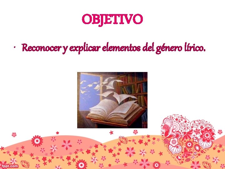 OBJETIVO • Reconocer y explicar elementos del género lírico. 