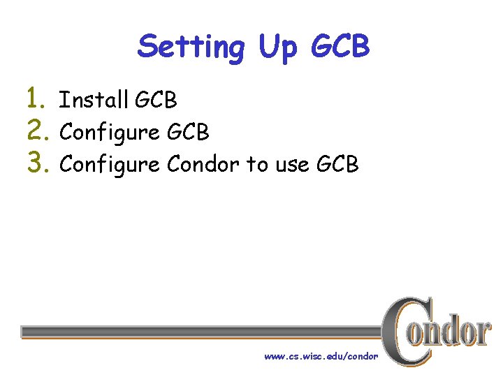 Setting Up GCB 1. Install GCB 2. Configure GCB 3. Configure Condor to use