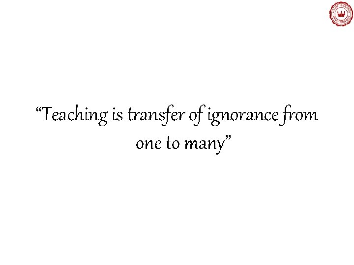 “Teaching is transfer of ignorance from one to many” 