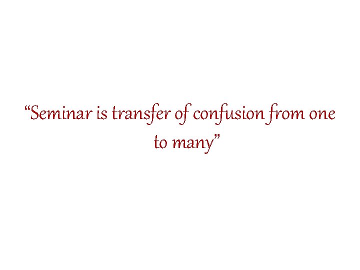 “Seminar is transfer of confusion from one to many” 