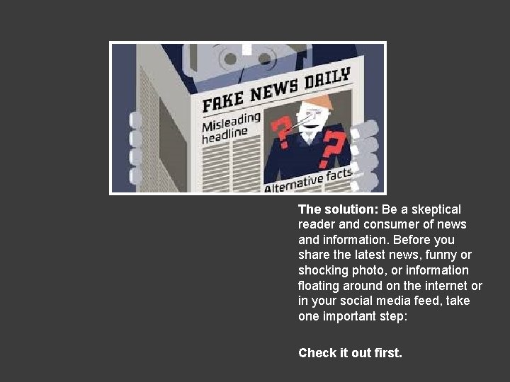 The solution: Be a skeptical reader and consumer of news and information. Before you