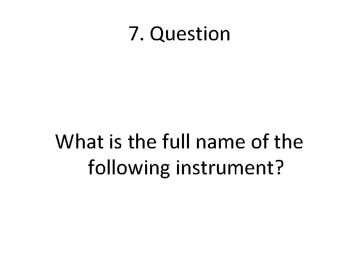 7. Question What is the full name of the following instrument? 