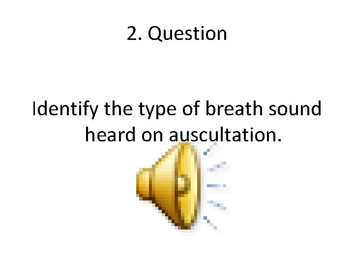 2. Question Identify the type of breath sound heard on auscultation. 