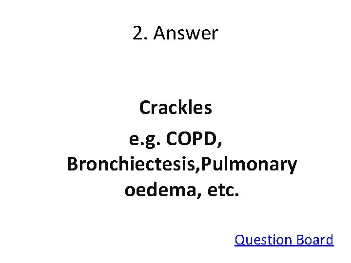 2. Answer Crackles e. g. COPD, Bronchiectesis, Pulmonary oedema, etc. Question Board 