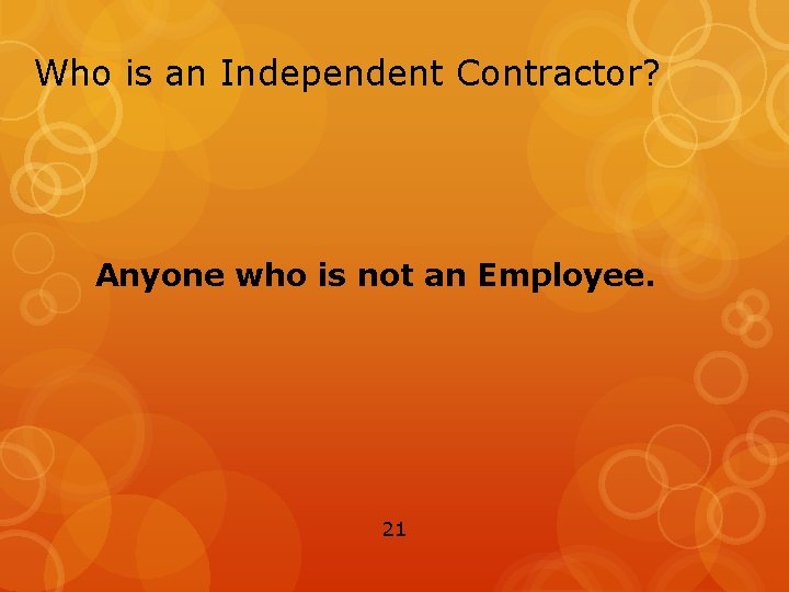 Who is an Independent Contractor? Anyone who is not an Employee. 21 