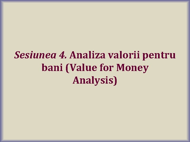 Sesiunea 4. Analiza valorii pentru bani (Value for Money Analysis) 